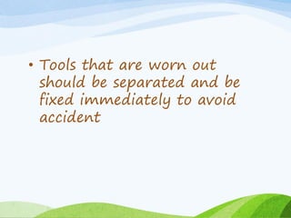 • Tools that are worn out
should be separated and be
fixed immediately to avoid
accident
 
