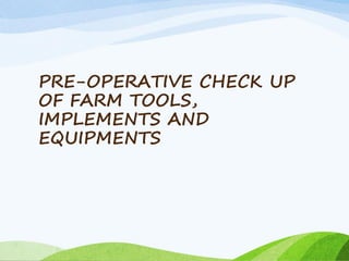 PRE-OPERATIVE CHECK UP
OF FARM TOOLS,
IMPLEMENTS AND
EQUIPMENTS
 