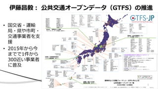 • 国交省・運輸
局・県や市町・
交通事業者を支
援
• 2015年から今
までで1件から
300近い事業者
に普及
伊藤昌毅： 公共交通オープンデータ（GTFS）の推進
2
 