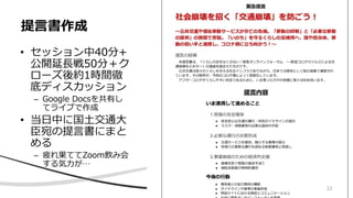 提言書作成
• セッション中40分+
公開延長戦50分＋ク
ローズ後約1時間徹
底ディスカッション
– Google Docsを共有し
てライブで作成
• 当日中に国土交通大
臣宛の提言書にまと
める
– 疲れ果ててZoom飲み会
する気力が…
22
 
