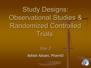 Study Designs:
Observational Studies &
Randomized Controlled
Trials
Day 2
Ashish Advani, PharmD
1
 