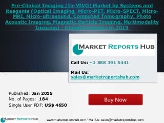 Pre-Clinical Imaging (In-VIVO) Market by Systems and
Reagents (Optical Imaging, Micro-PET, Micro-SPECT, Micro-
MRI, Micro-ultrasound, Computed Tomography, Photo
Acoustic Imaging, Magnetic Particle Imaging, Multimodality
Imaging) - Global Forecasts to 2019
Published: Jan 2015
No. of Pages: 184
Single User PDF: US$ 4650
Call Us: +1 888 391 5441
Mail Us:
sales@marketreportshub.com
www.marketreportshub.com / Mail Us: sales@marketreportshub.com
 