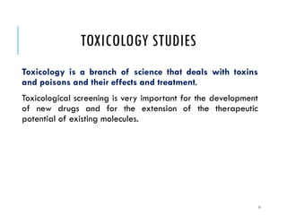 TOXICOLOGY STUDIES
Toxicology is a branch of science that deals with toxins
and poisons and their effects and treatment.
Toxicological screening is very important for the development
of new drugs and for the extension of the therapeutic
potential of existing molecules.
11
 