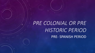 PRE COLONIAL OR PRE
HISTORIC PERIOD
PRE- SPANISH PERIOD
 