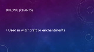 BULONG (CHANTS)
• Used in witchcraft or enchantments
 