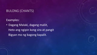 BULONG (CHANTS)
Examples:
• Dagang Malaki, dagang maliit,
Heto ang ngipin kong sira at pangit
Bigyan mo ng bagong kapalit.
 