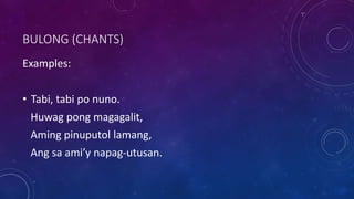 BULONG (CHANTS)
Examples:
• Tabi, tabi po nuno.
Huwag pong magagalit,
Aming pinuputol lamang,
Ang sa ami’y napag-utusan.
 