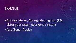 EXAMPLE
• Ate mo, ate ko, Ate ng lahat ng tao. (My
sister your sister, everyone’s sister)
• Atis (Sugar Apple)
 