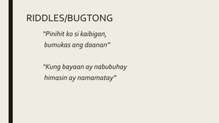 RIDDLES/BUGTONG
“Pinihit ko si kaibigan,
bumukas ang daanan”
“Kung bayaan ay nabubuhay
himasin ay namamatay”
 