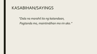 KASABIHAN/SAYINGS
“Dala na marahil ito ng katandaan,
Pagtanda mo, maintindihan mo rin ako.”
 
