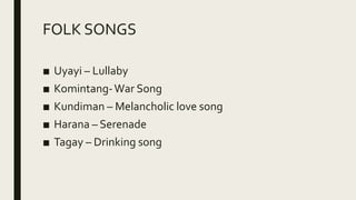 FOLK SONGS
■ Uyayi – Lullaby
■ Komintang-War Song
■ Kundiman – Melancholic love song
■ Harana – Serenade
■ Tagay – Drinking song
 