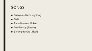 SONGS
■ Balayan –Wedding Song
■ Dalit
■ Pamulinawen (Iloko)
■ Dandansoy (Bisaya)
■ Sarong Banggi (Bicol)
 