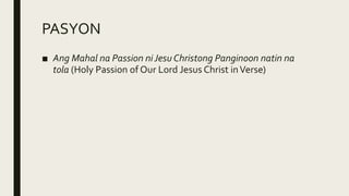 PASYON
■ Ang Mahal na Passion ni Jesu Christong Panginoon natin na
tola (Holy Passion of Our Lord Jesus Christ inVerse)
 
