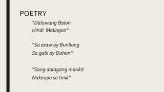 POETRY
“Dalawang Balon
Hindi Malingon”
“Sa araw ay Bunbong
Sa gabi ay Dahon”
“Sang dalagang marikit
Nakaupo sa tinik”
 