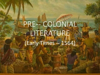 PRE-- COLONIAL
LITERATURE
(Early Times -- 1564)
 