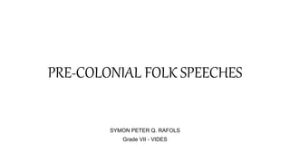 PRE-COLONIAL FOLK SPEECHES
SYMON PETER Q. RAFOLS
Grade VII - VIDES
 