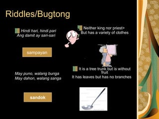 Riddles/Bugtong Hindi hari, hindi pari   Ang damit ay sari-sari            Neither king nor priest>  But has a variety of   clothes It is a tree trunk but is without fruit It has leaves but has no branches  sampayan sandok May puno, walang bunga May dahon, walang sanga 