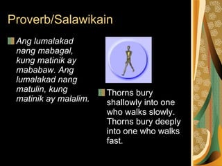 Ang lumalakad nang mabagal, kung matinik ay mababaw. Ang lumalakad nang matulin, kung matinik ay malalim.   Thorns bury shallowly into one who walks slowly. Thorns bury deeply into one who walks fast.  Proverb/Salawikain 