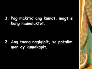 Pag makitid ang kumot, magtiis kang mamaluktot.  2. Ang taong nagigipit, sa patalim man ay kumakapit .  