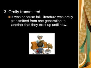 3.  Orally transmitted It was because folk literature was orally transmitted from one generation to another that they exist up until now. 