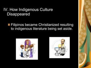 IV. How Indigenous Culture Disappeared Filipinos became Christianized resulting to indigenous literature being set aside. 