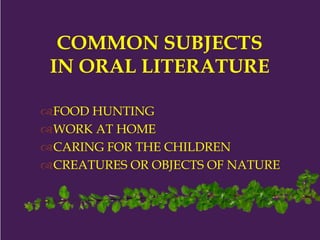 COMMON SUBJECTS
IN ORAL LITERATURE
FOOD HUNTING
WORK AT HOME
CARING FOR THE CHILDREN
CREATURES OR OBJECTS OF NATURE
 