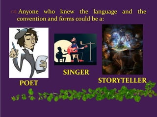  Anyone who knew the language and the
convention and forms could be a:
POET
SINGER
STORYTELLER
 