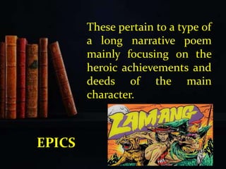 These pertain to a type of
a long narrative poem
mainly focusing on the
heroic achievements and
deeds of the main
character.
EPICS
 