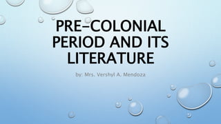 PRE-COLONIAL
PERIOD AND ITS
LITERATURE
by: Mrs. Vershyl A. Mendoza
 