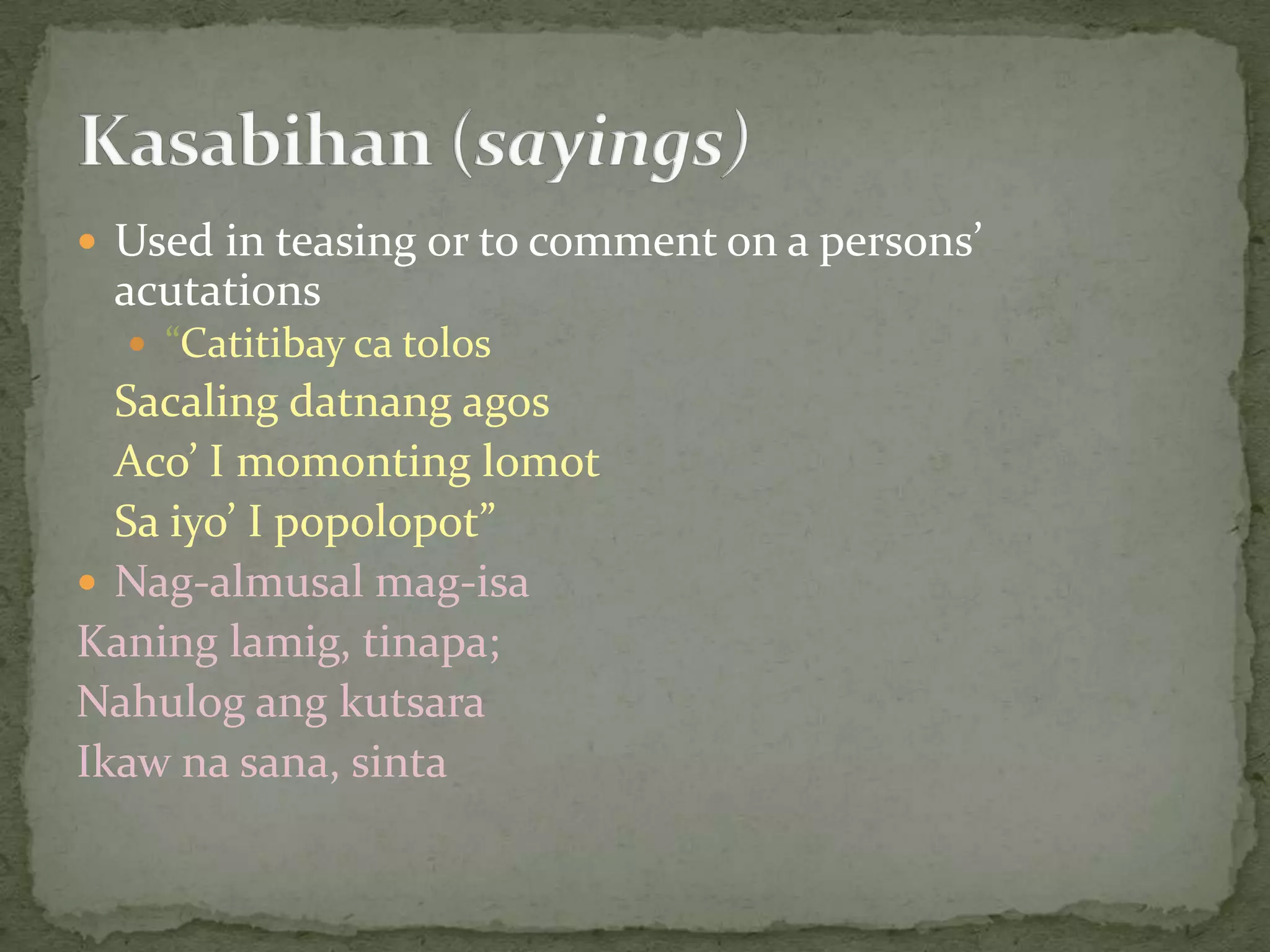 Used in teasing or to comment on a persons’ acutations“Catitibay ca tolosSacalingdatnangagosAco’ I momontinglomot	Sa iyo’ I popolopot”Nag-almusalmag-isaKaninglamig, tinapa;NahulogangkutsaraIkawnasana, sintaKasabihan (sayings)