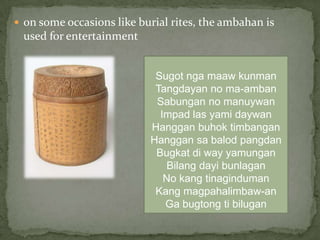 on some occasions like burial rites, the ambahan is used for entertainmentSugotngamaawkunmanTangdayan no ma-ambanSabungan no manuywanImpadlasyamidaywanHangganbuhoktimbanganHanggansabalodpangdanBugkatdi way yamunganBilangdayibunlaganNo kangtinagindumanKang magpahalimbaw-anGabugtongtibilugan