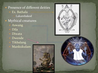 Presence of different deitiesEx. BathalaLakambakodMythical creatures AswangDilaDiwataDwendeTikbalangMankukulam
