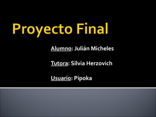 Alumno : Julián Micheles Tutora : Silvia Herzovich Usuario : Pipoka 