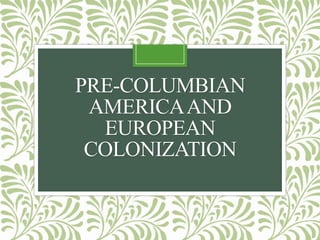 PRE-COLUMBIAN
AMERICA AND
EUROPEAN
COLONIZATION

 