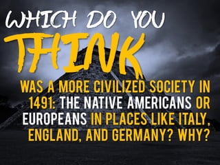 WHICH DO YOU
THINKWas a more civilized society in
1491: the native Americans or
Europeans in places like Italy,
England, and Germany? Why?
 