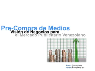 Pre-Compra de Medios
   Visión de Negocios para
     el Mercado Publicitario Venezolano




                             Autor: @zcarpiano
                             Fecha: Noviembre 2011
 
