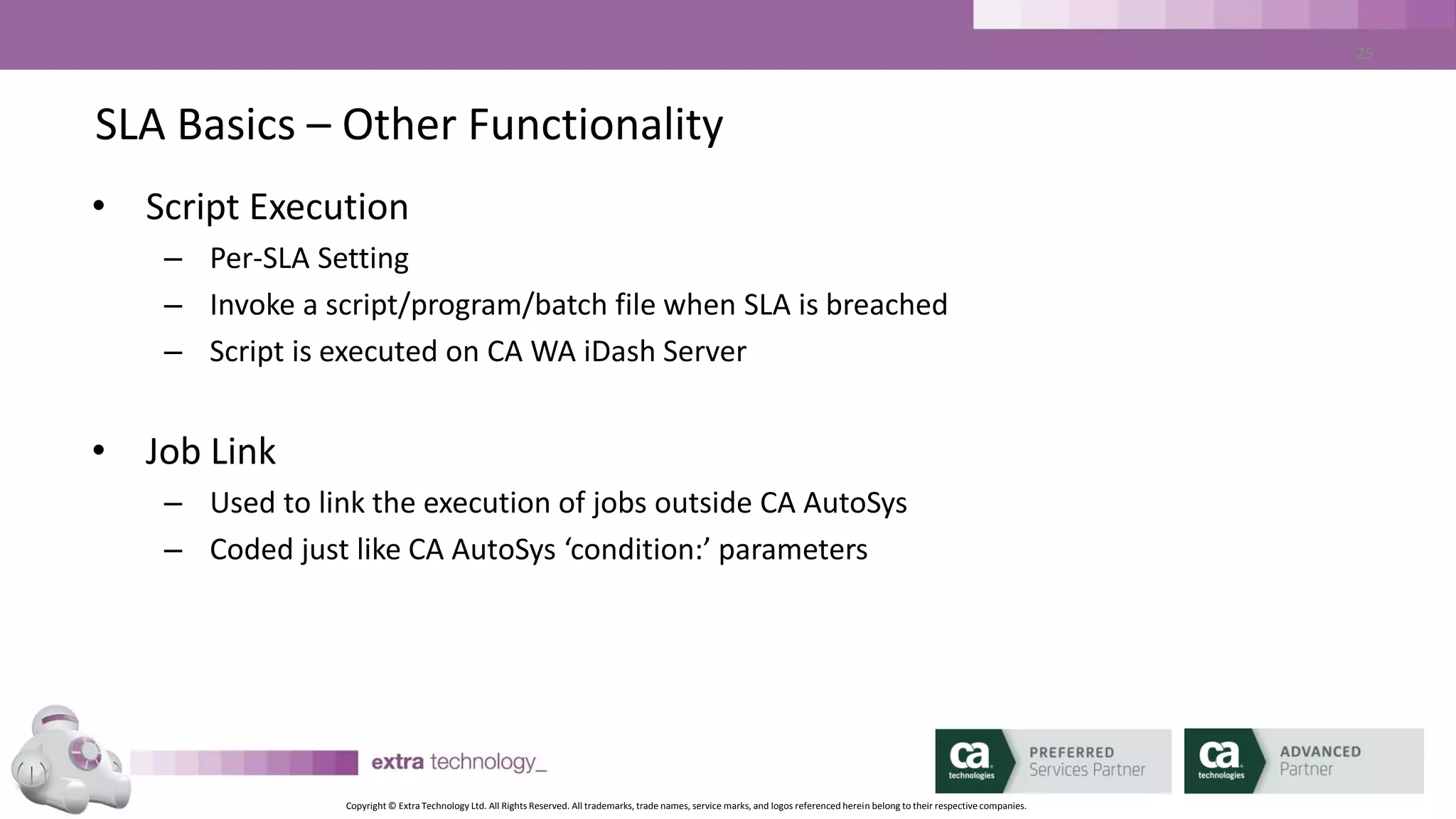 Copyright © Extra Technology Ltd. All Rights Reserved. All trademarks, trade names, service marks, and logos referenced herein belong to their respective companies.
25
SLA Management – Global SLA Parameters
• Forecast Duration
• Alarm Future Hours
• DB Refresh Interval
• Forecast Interval
• Online SLA Count
• Ignore On Hold
 