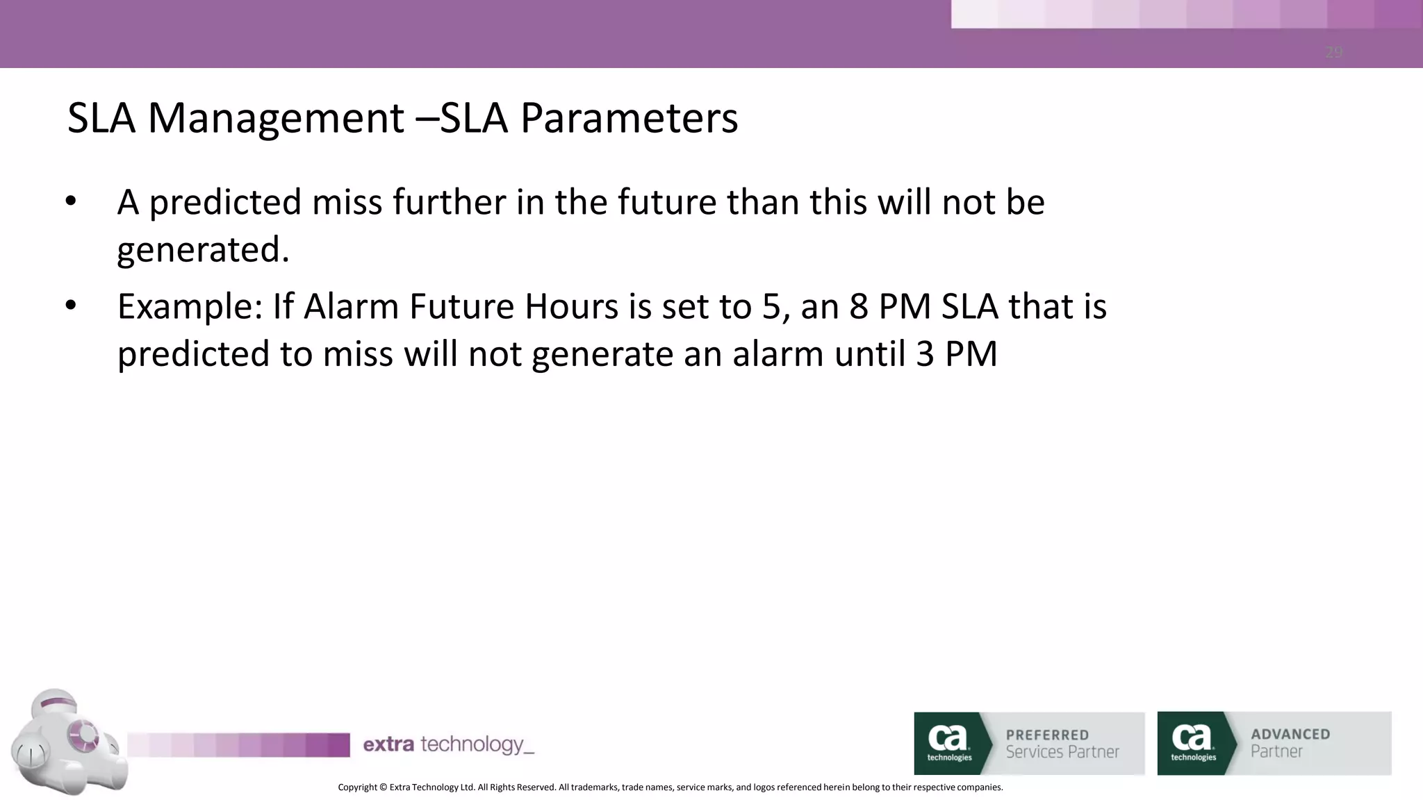 Copyright © Extra Technology Ltd. All Rights Reserved. All trademarks, trade names, service marks, and logos referenced herein belong to their respective companies.
29
SLA Management – Viewing SLAs – THIN CLIENT DEMO
• <demo>
• SLA List
• SLA Detail
– Summary
– Flow View - Critical Path / All Jobs
– Time View
– Table View of all jobs in Flow
 