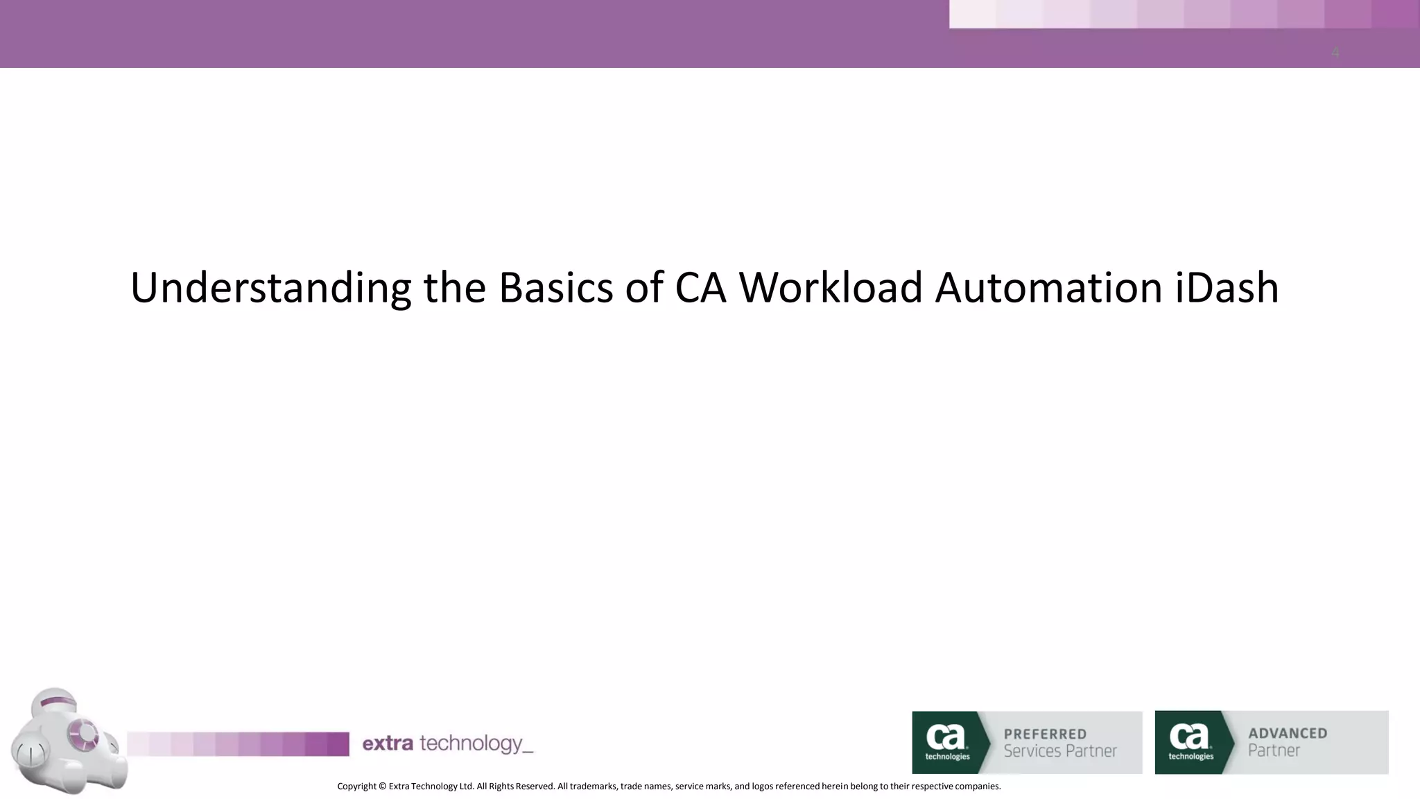 Copyright © Extra Technology Ltd. All Rights Reserved. All trademarks, trade names, service marks, and logos referenced herein belong to their respective companies.
4
Course Objectives:
• Understand concepts of CA Workload Automation iDash
• Product Demonstration
• Discover the Business Benefits available
• Learn where to get more Help & Information
 