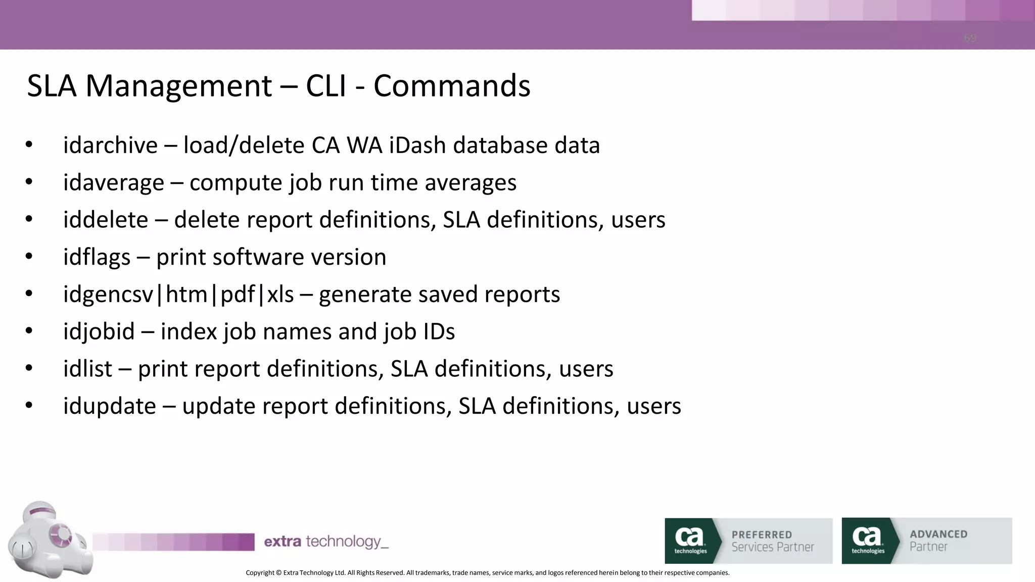 Copyright © Extra Technology Ltd. All Rights Reserved. All trademarks, trade names, service marks, and logos referenced herein belong to their respective companies.
69
SLA Management – CLI – Commands - Example
• <Demo>
• Generate a report
• List a report definition
• Update a report definition
 