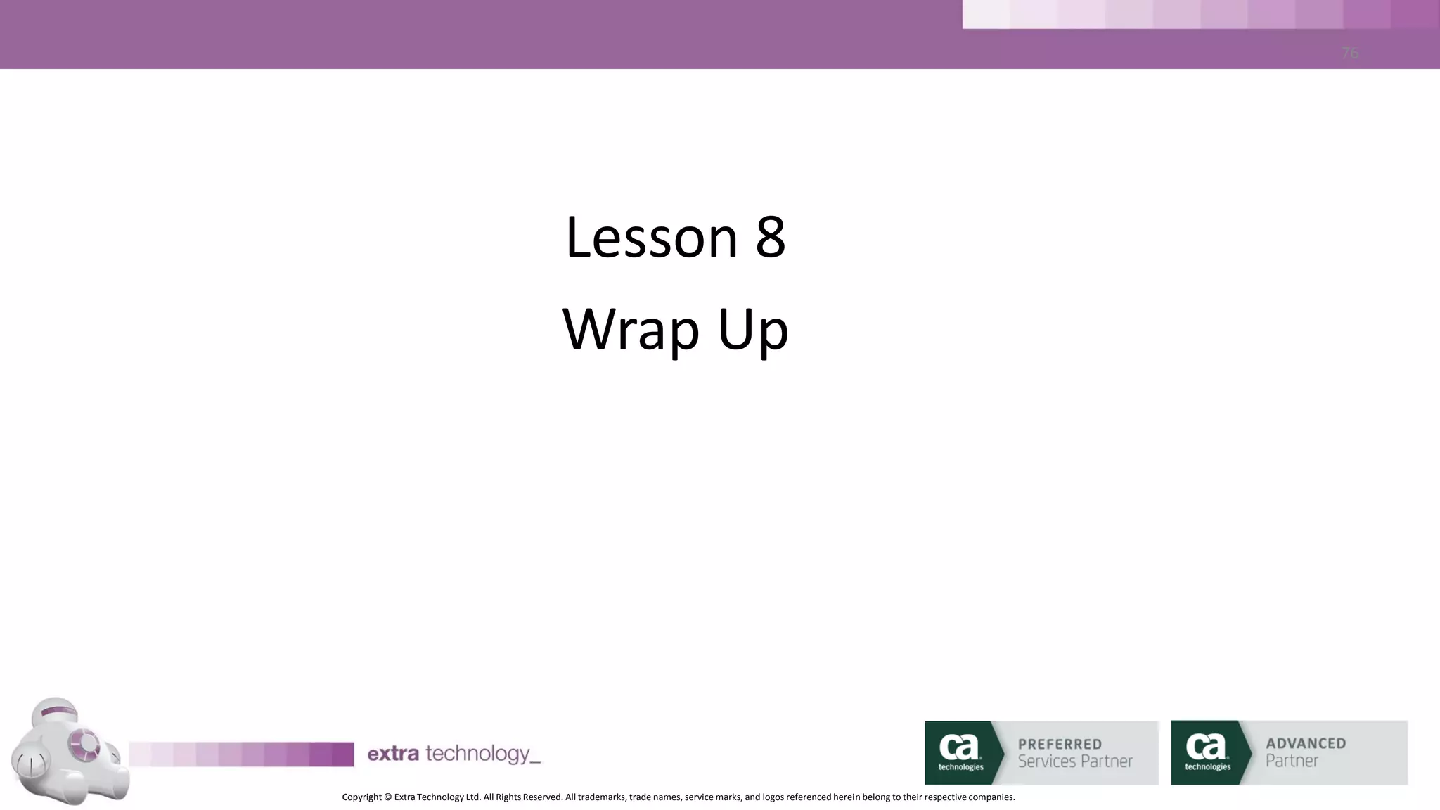 Copyright © Extra Technology Ltd. All Rights Reserved. All trademarks, trade names, service marks, and logos referenced herein belong to their respective companies.
76
Wrap up – Further Information Sources
• https://support.ca.com/
• https://wiki.ca.com/
• https://ca.com/techinsider/
• https://communities.ca.com/
 