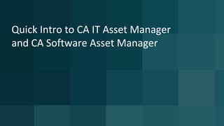Quick Intro to CA IT Asset Manager
and CA Software Asset Manager
 