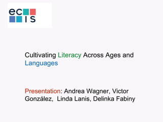 Cultivating Literacy Across Ages and
Languages
Presentation: Andrea Wagner, Victor
González, Linda Lanis, Delinka Fabiny
 