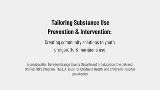 Tailoring Substance Use
Prevention & Intervention:
Creating community solutions to youth
e-cigarette & marijuana use
A collaboration between Orange County Department of Education, the Oakland
Uniﬁed TUPE Program, The L.A. Trust for Children’s Health, and Children’s Hospital
Los Angeles
 