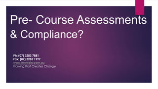 Pre- Course Assessments
& Compliance?
Ph: (07) 3283 7881
Fax: (07) 3283 1997
www.mwtrain.com.au
Training that Creates Change
 
