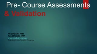 Pre- Course Assessments
& Validation
Ph: (07) 3283 7881
Fax: (07) 3283 1997
www.mwtrain.com.au
Training that Creates Change
 