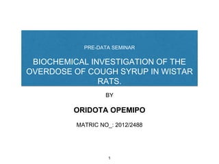 PRE-DATA SEMINAR
BIOCHEMICAL INVESTIGATION OF THE
OVERDOSE OF COUGH SYRUP IN WISTAR
RATS.
1
BY
ORIDOTA OPEMIPO
MATRIC NO_: 2012/2488
 