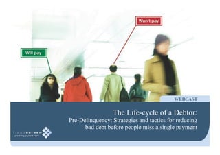 WEBCAST


                 The Life-cycle of a Debtor:
Pre-Delinquency: Strategies and tactics for reducing
      bad debt before people miss a single payment
 