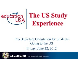 The US Study
          Experience

Pre-Departure Orientation for Students
          Going to the US
       Friday, June 22, 2012
 