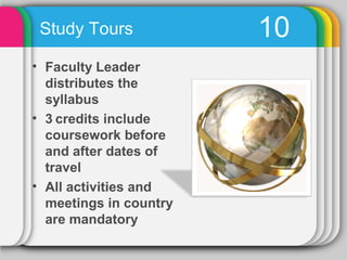 Study Tours            10
• Faculty Leader
  distributes the
  syllabus
• 3 credits include
  coursework before
  and after dates of
  travel
• All activities and
  meetings in country
  are mandatory
 